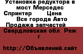 Установка редуктора в мост Мерседес Спринтер 906 › Цена ­ 99 000 - Все города Авто » Продажа запчастей   . Свердловская обл.,Реж г.